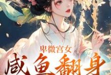 已完结小说《卑微宫女，咸鱼翻身成宠妃》章节免费阅读-山楂文学