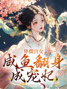 已完结小说《卑微宫女，咸鱼翻身成宠妃》章节免费阅读