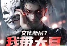 文化断层？我带大夏力挽狂澜小说，文化断层？我带大夏力挽狂澜章节在线阅读-山楂文学