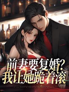 完结版《前妻要复婚？我让她跪着滚》免费阅读