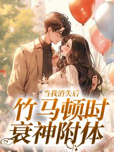 完结版《当我消失后，竹马顿时衰神附体》章节阅读