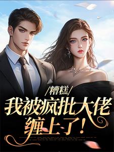 完结版《糟糕，我被疯批大佬缠上了！》在线免费阅读