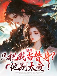 皇帝只把我当替身？他别太爱！小说有没有完结版在线？