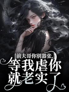 无删减版《前夫哥你别嚣张，等我虐你就老实了》章节目录在线阅读