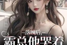 落魄后,霸总他哭着带我回家小说在线免费阅读,落魄后,霸总他哭着带我回家无删减版-山楂文学