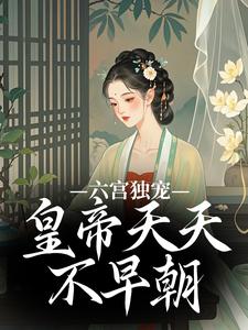 无删减版《六宫独宠，皇帝天天不早朝》章节目录在线阅读