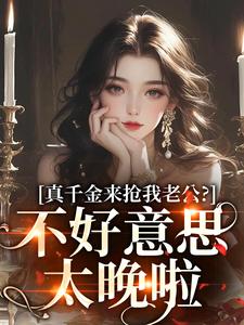 真千金来抢我老公？不好意思太晚啦小说免费资源，真千金来抢我老公？不好意思太晚啦在线阅读