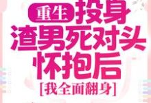 重生：投身渣男死对头怀抱后，我全面翻身免费阅读，重生：投身渣男死对头怀抱后，我全面翻身章节目录-山楂文学