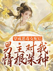 无删减版《穿成恶毒女配后，男主对我情根深种》免费阅读