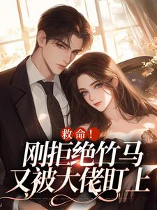 无删减版《救命！刚拒绝竹马，又被大佬盯上》章节目录在线阅读