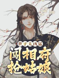 已完结小说《世子太凶猛：闯相府抢姑娘》在线阅读