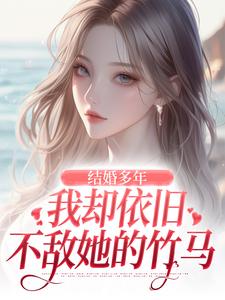 无删减版《结婚多年，我却依旧不敌她的竹马》免费阅读